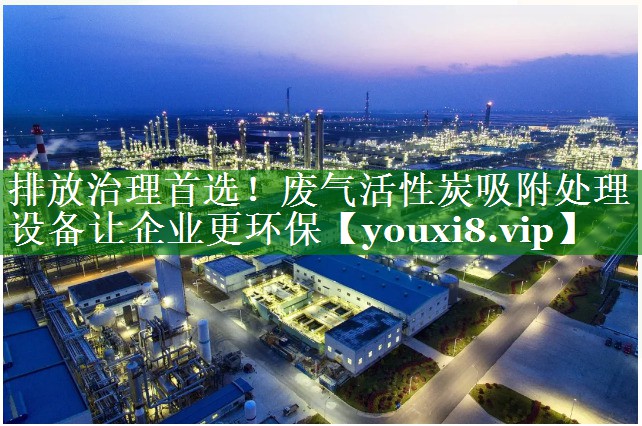 排放治理首选！废气活性炭吸附处理设备让企业更环保