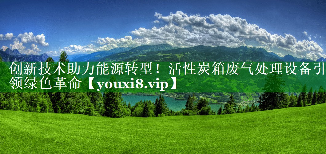 创新技术助力能源转型！活性炭箱废气处理设备引领绿色革命