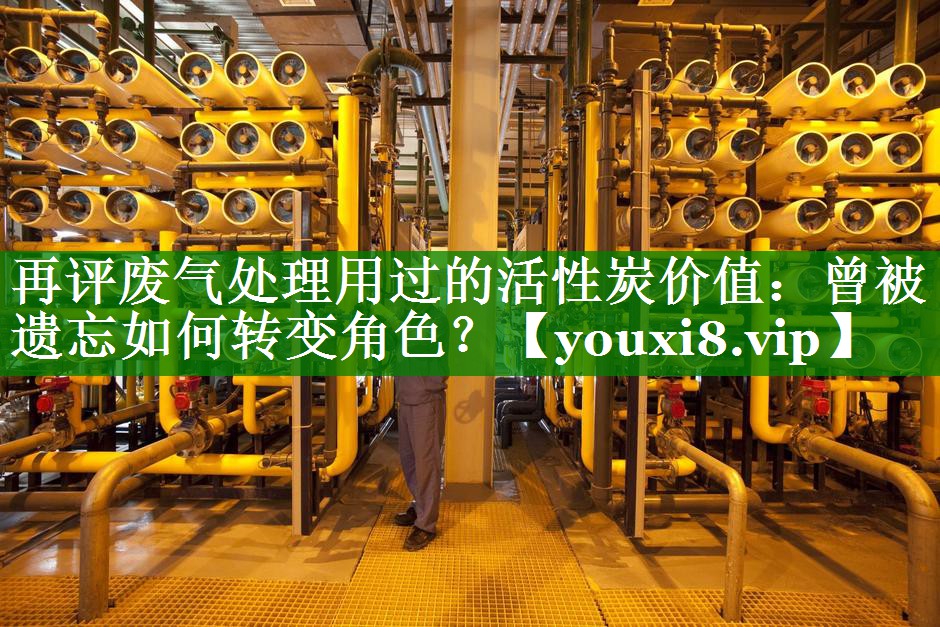 再评废气处理用过的活性炭价值：曾被遗忘如何转变角色？