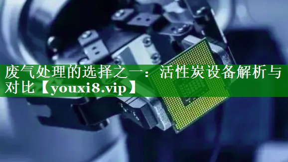 废气处理的选择之一：活性炭设备解析与对比