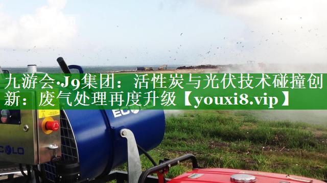 活性炭与光伏技术碰撞创新：废气处理再度升级