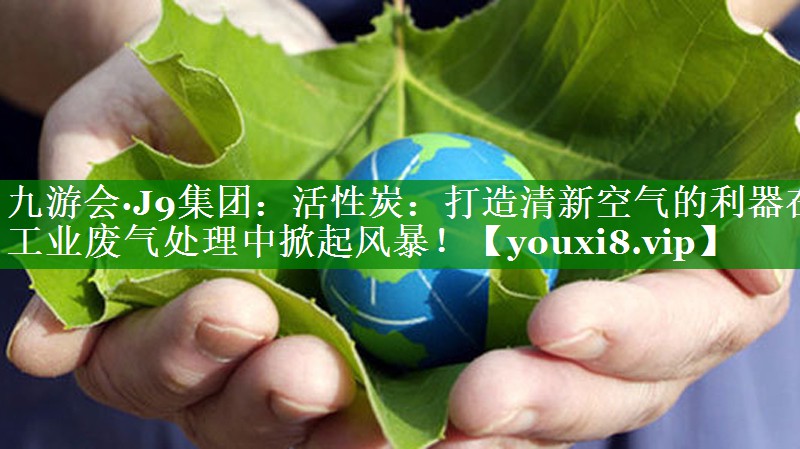 活性炭：打造清新空气的利器在工业废气处理中掀起风暴！