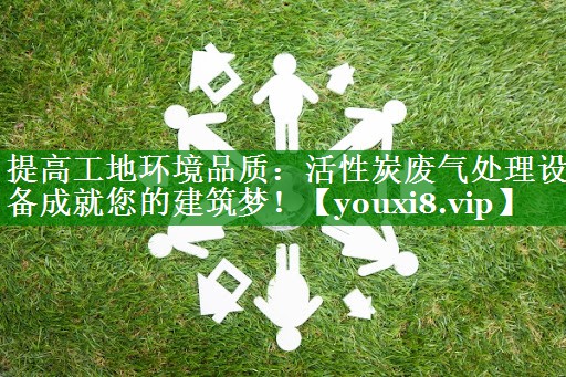 提高工地环境品质：活性炭废气处理设备成就您的建筑梦！