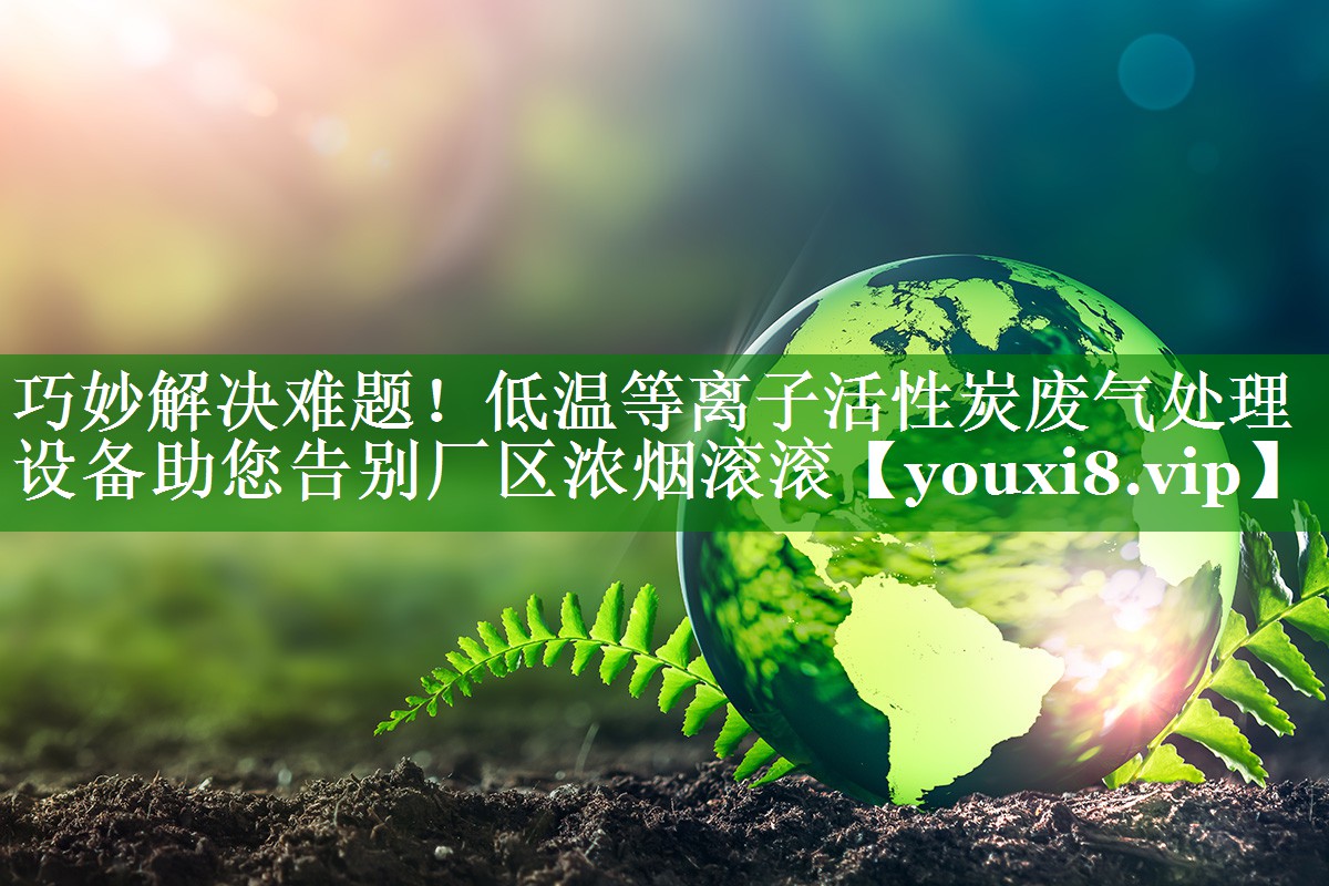 巧妙解决难题！低温等离子活性炭废气处理设备助您告别厂区浓烟滚滚