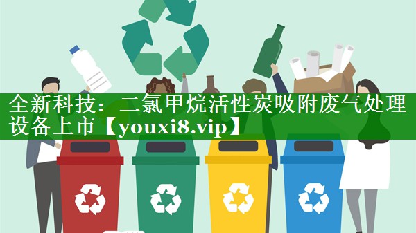 全新科技：二氯甲烷活性炭吸附废气处理设备上市