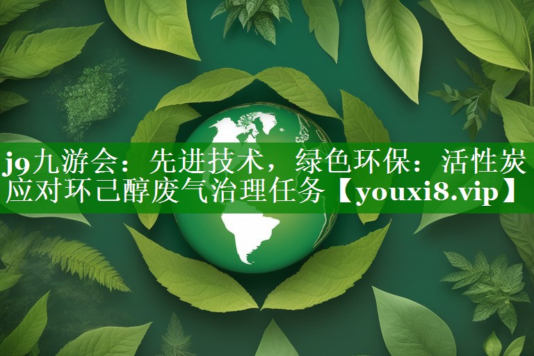 先进技术，绿色环保：活性炭应对环己醇废气治理任务