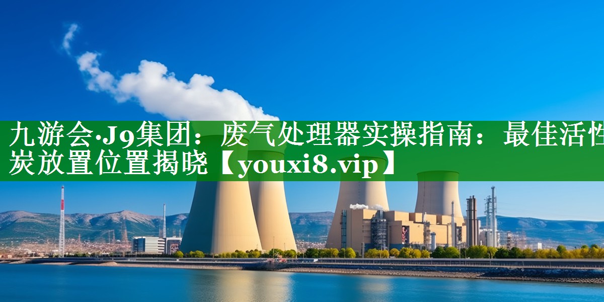 废气处理器实操指南：最佳活性炭放置位置揭晓