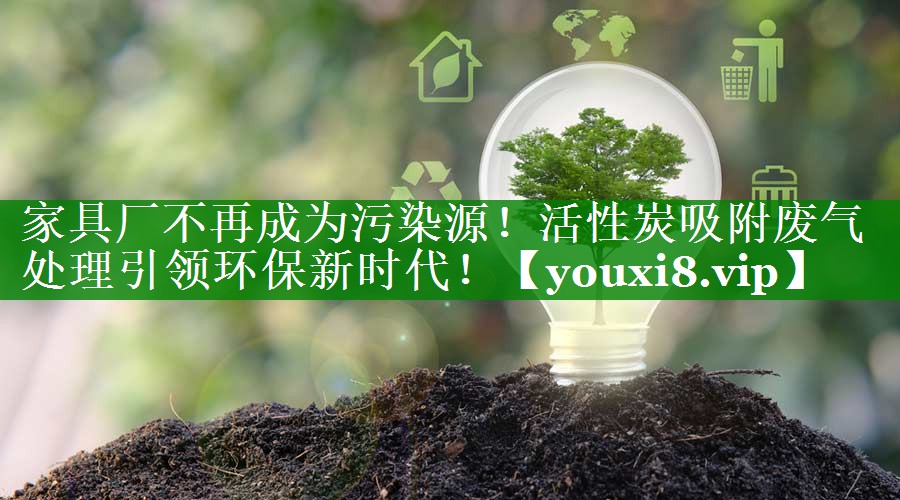 家具厂不再成为污染源！活性炭吸附废气处理引领环保新时代！