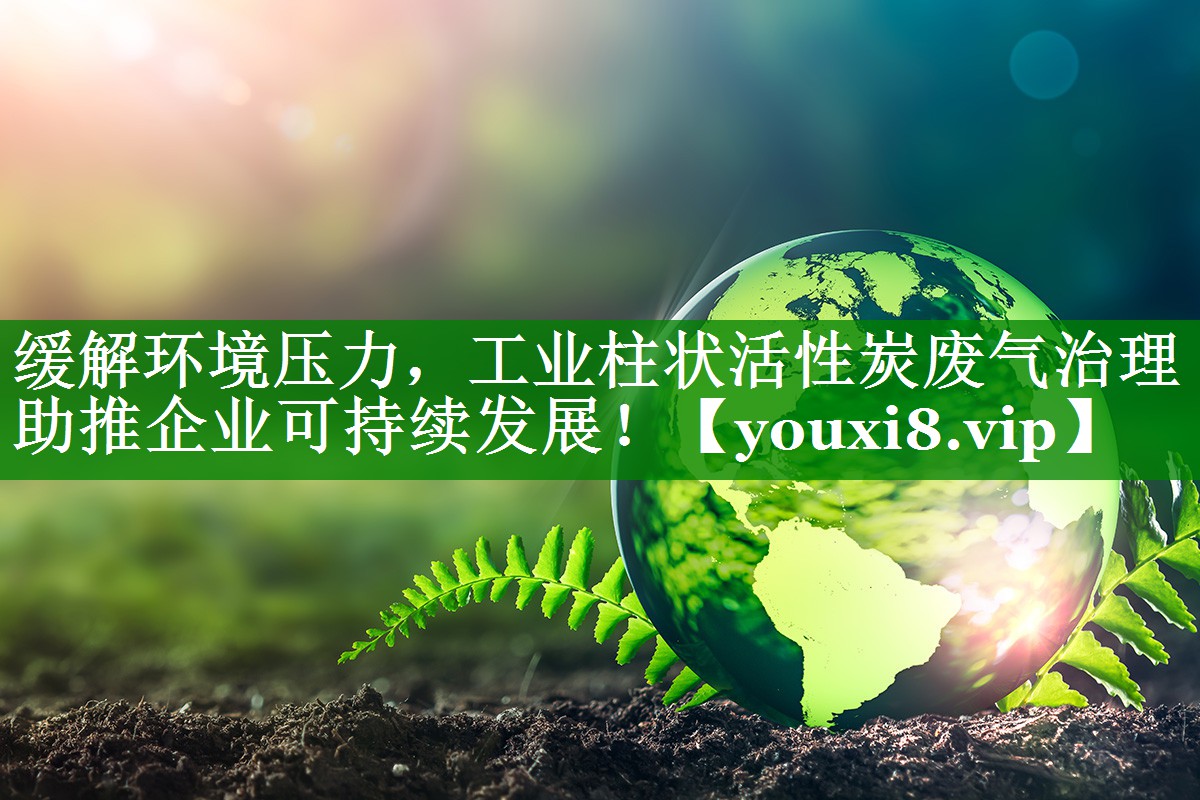 缓解环境压力，工业柱状活性炭废气治理助推企业可持续发展！