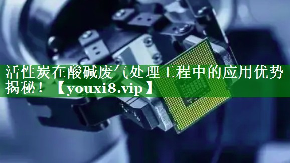 活性炭在酸碱废气处理工程中的应用优势揭秘！