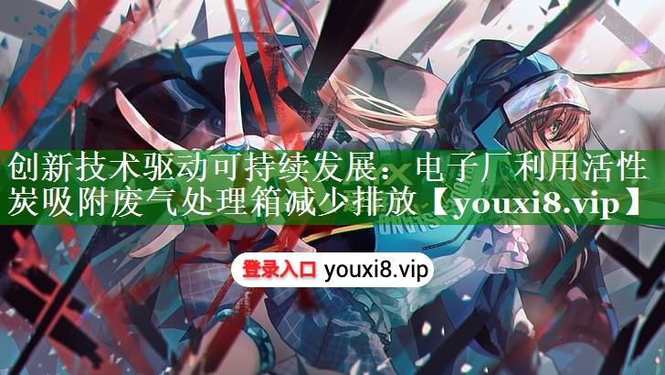 创新技术驱动可持续发展：电子厂利用活性炭吸附废气处理箱减少排放